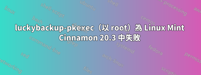 luckybackup-pkexec（以 root）為 Linux Mint Cinnamon 20.3 中失敗