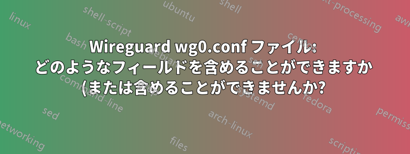 Wireguard wg0.conf ファイル: どのようなフィールドを含めることができますか (または含めることができませんか?)?