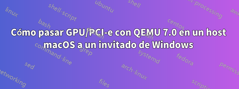 Cómo pasar GPU/PCI-e con QEMU 7.0 en un host macOS a un invitado de Windows