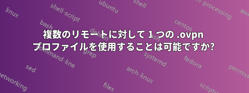 複数のリモートに対して 1 つの .ovpn プロファイルを使用することは可能ですか?