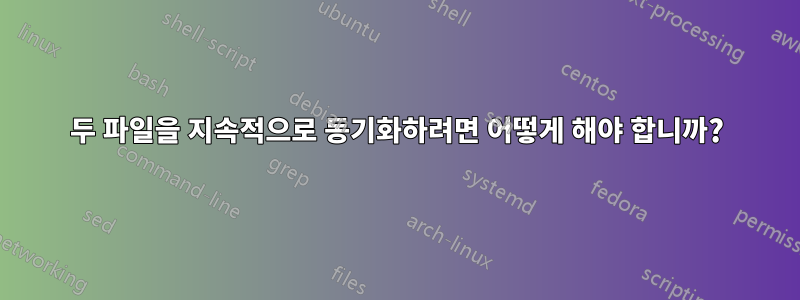 두 파일을 지속적으로 동기화하려면 어떻게 해야 합니까?