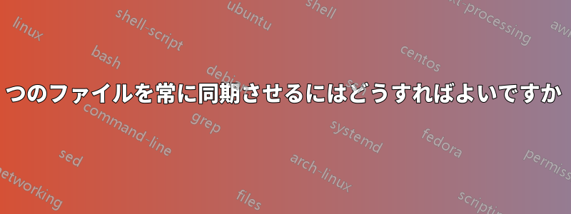 2つのファイルを常に同期させるにはどうすればよいですか