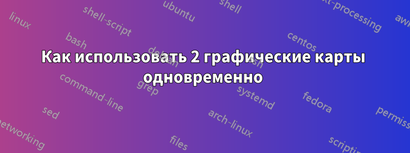 Как использовать 2 графические карты одновременно