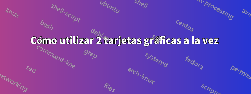 Cómo utilizar 2 tarjetas gráficas a la vez