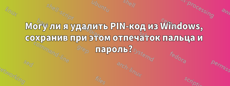 Могу ли я удалить PIN-код из Windows, сохранив при этом отпечаток пальца и пароль?