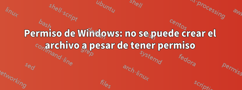 Permiso de Windows: no se puede crear el archivo a pesar de tener permiso