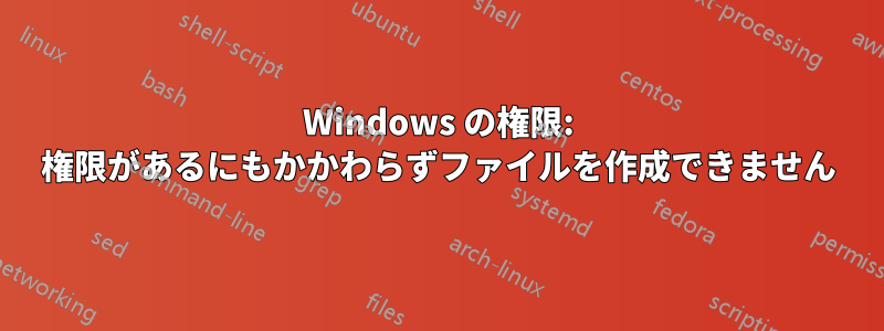 Windows の権限: 権限があるにもかかわらずファイルを作成できません