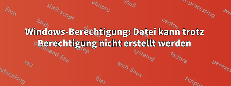 Windows-Berechtigung: Datei kann trotz Berechtigung nicht erstellt werden