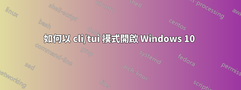 如何以 cli/tui 模式開啟 Windows 10