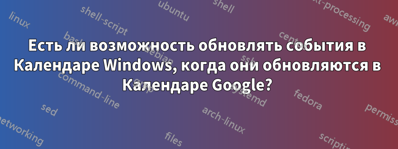 Есть ли возможность обновлять события в Календаре Windows, когда они обновляются в Календаре Google?