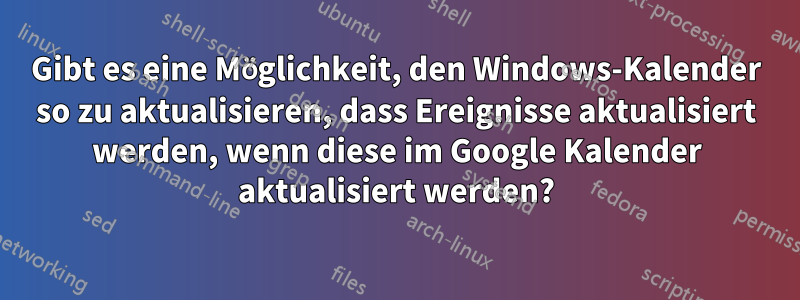 Gibt es eine Möglichkeit, den Windows-Kalender so zu aktualisieren, dass Ereignisse aktualisiert werden, wenn diese im Google Kalender aktualisiert werden?