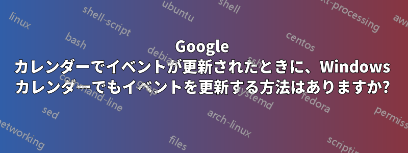 Google カレンダーでイベントが更新されたときに、Windows カレンダーでもイベントを更新する方法はありますか?