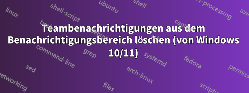 Teambenachrichtigungen aus dem Benachrichtigungsbereich löschen (von Windows 10/11)