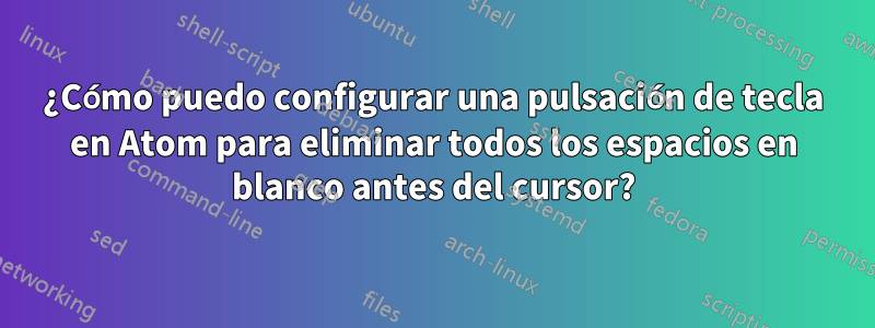 ¿Cómo puedo configurar una pulsación de tecla en Atom para eliminar todos los espacios en blanco antes del cursor?