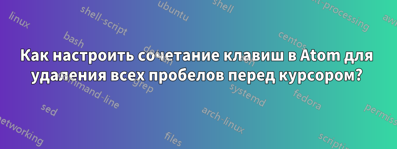 Как настроить сочетание клавиш в Atom для удаления всех пробелов перед курсором?