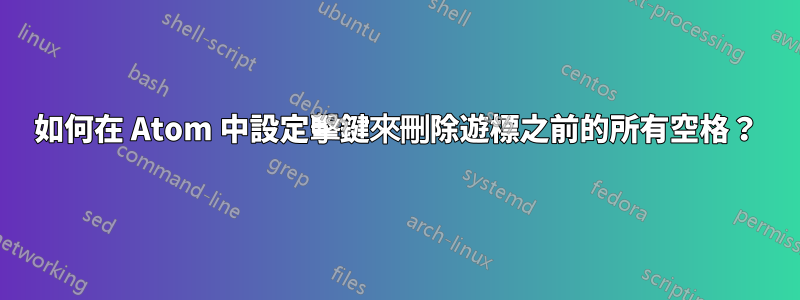 如何在 Atom 中設定擊鍵來刪除遊標之前的所有空格？