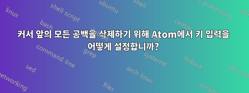 커서 앞의 모든 공백을 삭제하기 위해 Atom에서 키 입력을 어떻게 설정합니까?