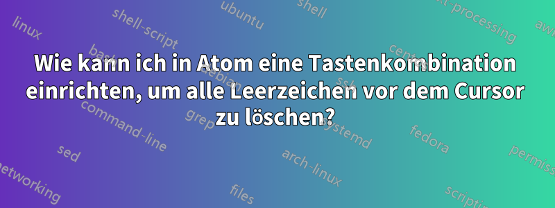 Wie kann ich in Atom eine Tastenkombination einrichten, um alle Leerzeichen vor dem Cursor zu löschen?