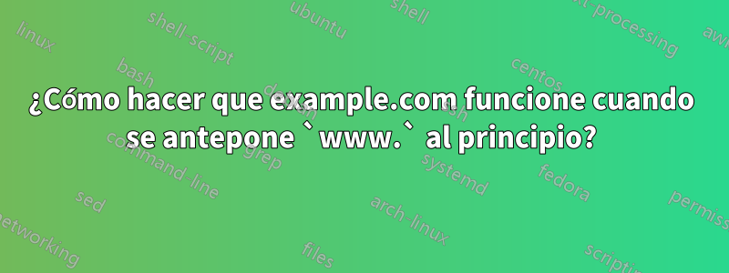 ¿Cómo hacer que example.com funcione cuando se antepone `www.` al principio?