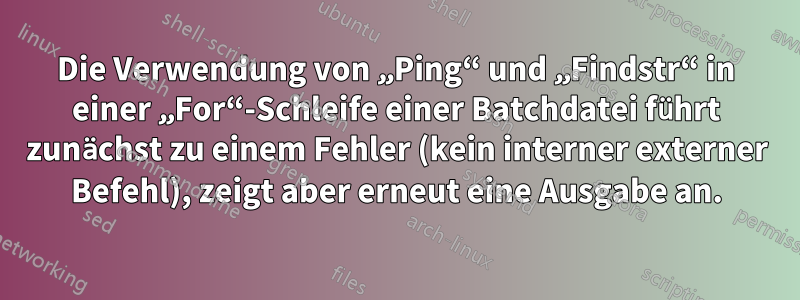 Die Verwendung von „Ping“ und „Findstr“ in einer „For“-Schleife einer Batchdatei führt zunächst zu einem Fehler (kein interner externer Befehl), zeigt aber erneut eine Ausgabe an.