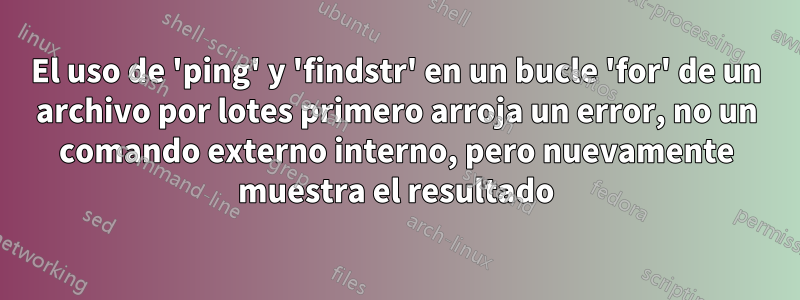 El uso de 'ping' y 'findstr' en un bucle 'for' de un archivo por lotes primero arroja un error, no un comando externo interno, pero nuevamente muestra el resultado