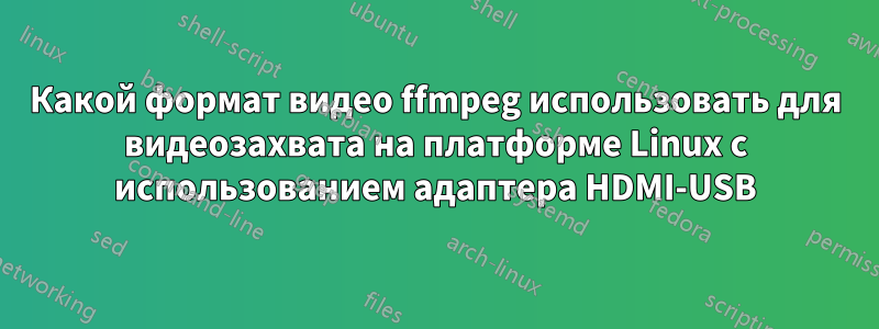 Какой формат видео ffmpeg использовать для видеозахвата на платформе Linux с использованием адаптера HDMI-USB