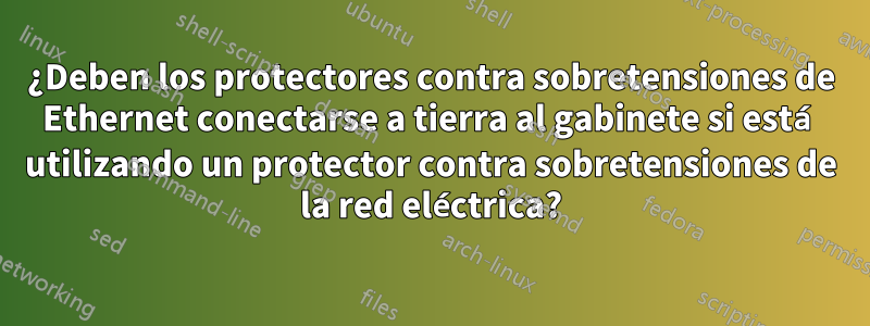 ¿Deben los protectores contra sobretensiones de Ethernet conectarse a tierra al gabinete si está utilizando un protector contra sobretensiones de la red eléctrica?