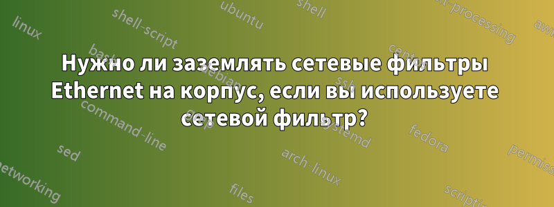 Нужно ли заземлять сетевые фильтры Ethernet на корпус, если вы используете сетевой фильтр?