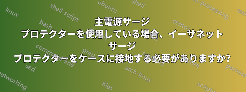 主電源サージ プロテクターを使用している場合、イーサネット サージ プロテクターをケースに接地する必要がありますか?