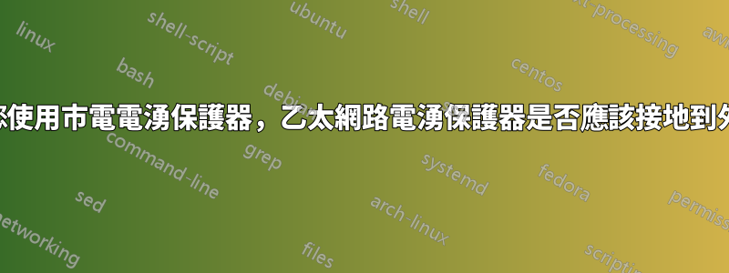 如果您使用市電電湧保護器，乙太網路電湧保護器是否應該接地到外殼？