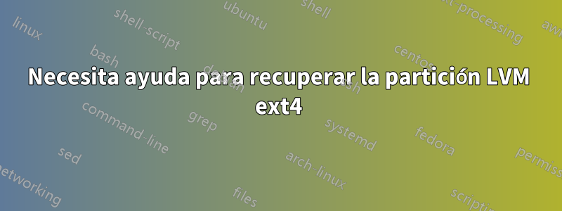 Necesita ayuda para recuperar la partición LVM ext4