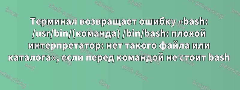 Терминал возвращает ошибку «bash: /usr/bin/(команда) /bin/bash: плохой интерпретатор: нет такого файла или каталога», если перед командой не стоит bash