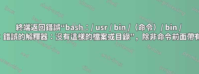 終端返回錯誤“bash：/ usr / bin /（命令）/ bin / bash：錯誤的解釋器：沒有這樣的檔案或目錄”，除非命令前面帶有bash