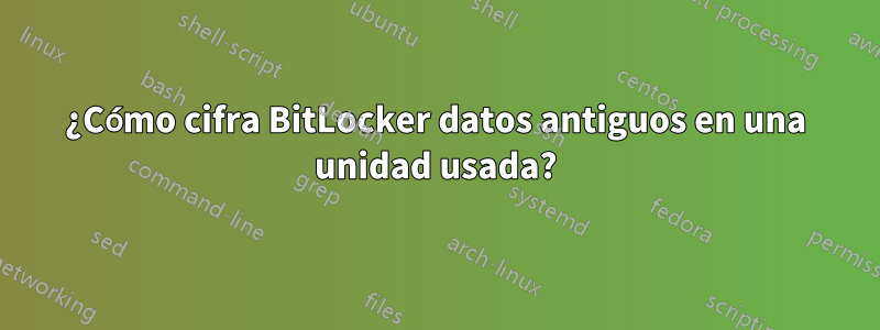 ¿Cómo cifra BitLocker datos antiguos en una unidad usada?