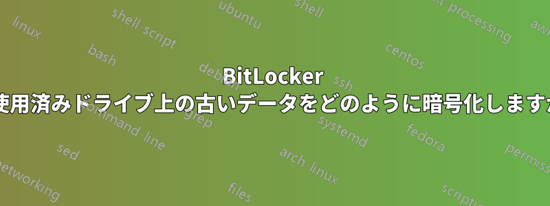 BitLocker は使用済みドライブ上の古いデータをどのように暗号化しますか?