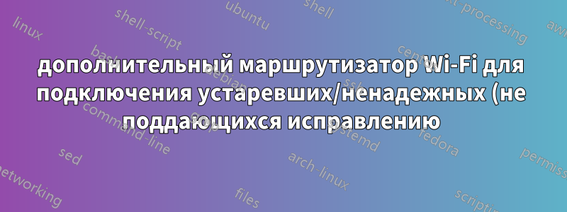 дополнительный маршрутизатор Wi-Fi для подключения устаревших/ненадежных (не поддающихся исправлению) устройств