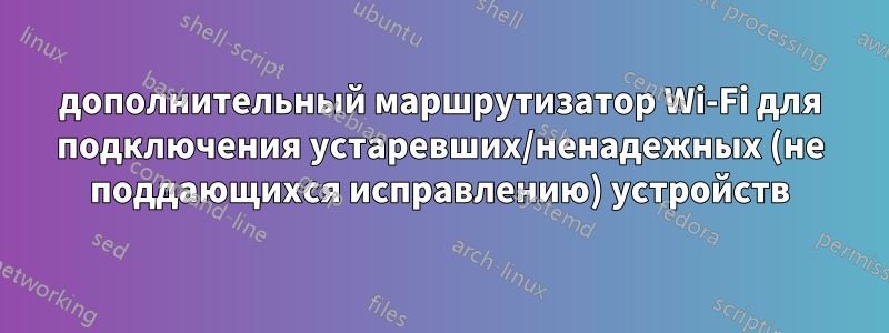 дополнительный маршрутизатор Wi-Fi для подключения устаревших/ненадежных (не поддающихся исправлению) устройств