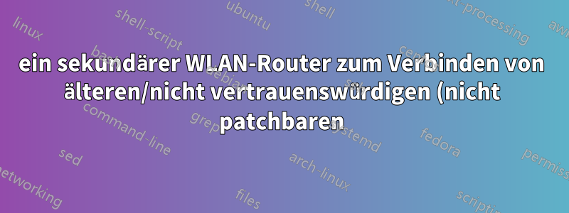 ein sekundärer WLAN-Router zum Verbinden von älteren/nicht vertrauenswürdigen (nicht patchbaren) Geräten