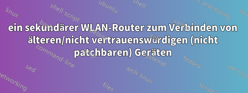 ein sekundärer WLAN-Router zum Verbinden von älteren/nicht vertrauenswürdigen (nicht patchbaren) Geräten