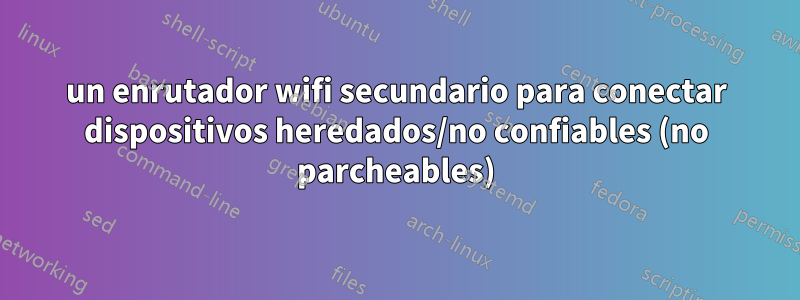 un enrutador wifi secundario para conectar dispositivos heredados/no confiables (no parcheables)