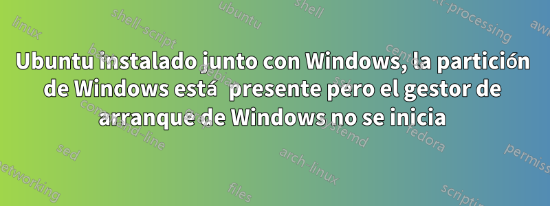 Ubuntu instalado junto con Windows, la partición de Windows está presente pero el gestor de arranque de Windows no se inicia