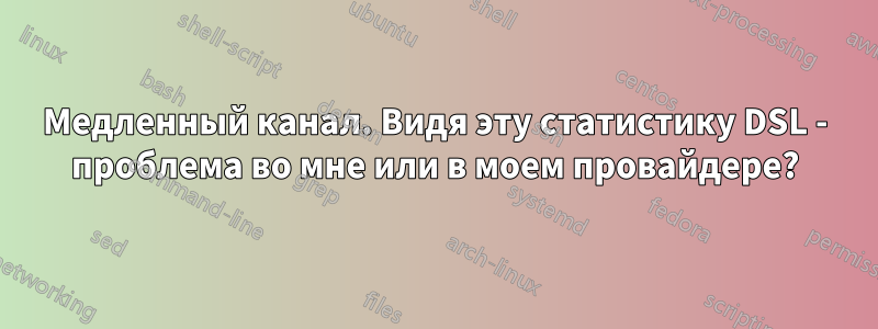 Медленный канал. Видя эту статистику DSL - проблема во мне или в моем провайдере?