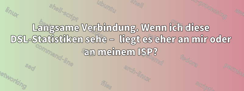 Langsame Verbindung. Wenn ich diese DSL-Statistiken sehe – liegt es eher an mir oder an meinem ISP?