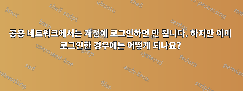 공용 네트워크에서는 계정에 로그인하면 안 됩니다. 하지만 이미 로그인한 경우에는 어떻게 되나요?