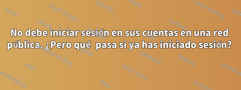 No debe iniciar sesión en sus cuentas en una red pública. ¿Pero qué pasa si ya has iniciado sesión?