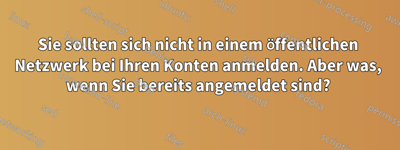 Sie sollten sich nicht in einem öffentlichen Netzwerk bei Ihren Konten anmelden. Aber was, wenn Sie bereits angemeldet sind?