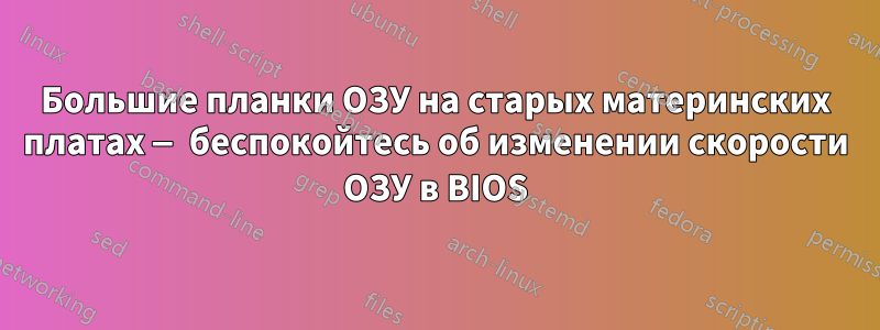 Большие планки ОЗУ на старых материнских платах — беспокойтесь об изменении скорости ОЗУ в BIOS