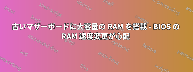 古いマザーボードに大容量の RAM を搭載 - BIOS の RAM 速度変更が心配