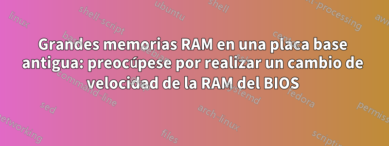 Grandes memorias RAM en una placa base antigua: preocúpese por realizar un cambio de velocidad de la RAM del BIOS