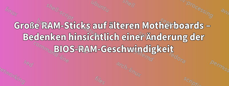 Große RAM-Sticks auf älteren Motherboards – Bedenken hinsichtlich einer Änderung der BIOS-RAM-Geschwindigkeit